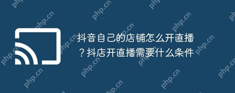 抖音自己的店铺怎么开直播？抖店开直播需要什么条件