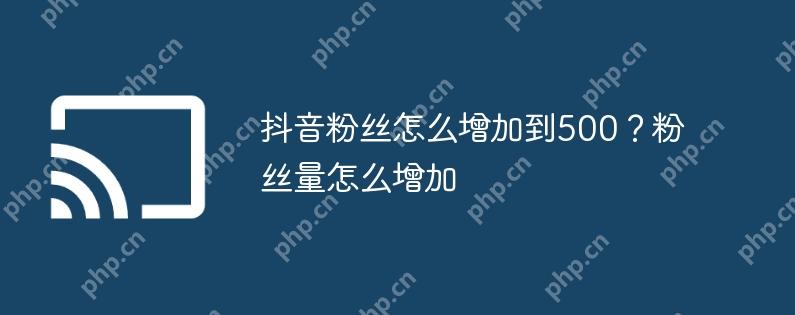 抖音粉丝怎么增加到500？粉丝量怎么增加