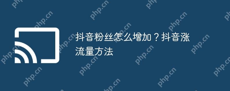 抖音粉丝怎么增加？抖音涨流量方法