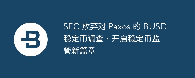 BUSD监管新篇章：SEC放弃调查Paxos