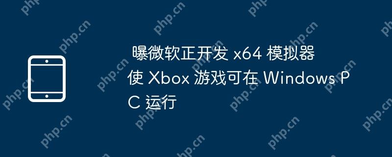 曝微软正开发 x64 模拟器 使 Xbox 游戏可在 Windows PC 运行
