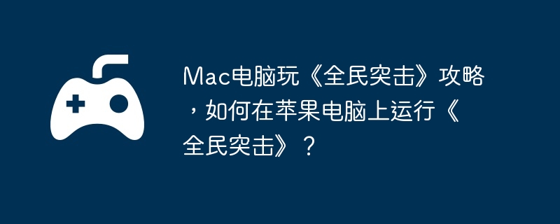 Mac电脑玩《全民突击》攻略,如何在苹果电脑上运行《全民突击》？