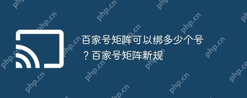 百家号矩阵可以绑多少个号？百家号矩阵新规