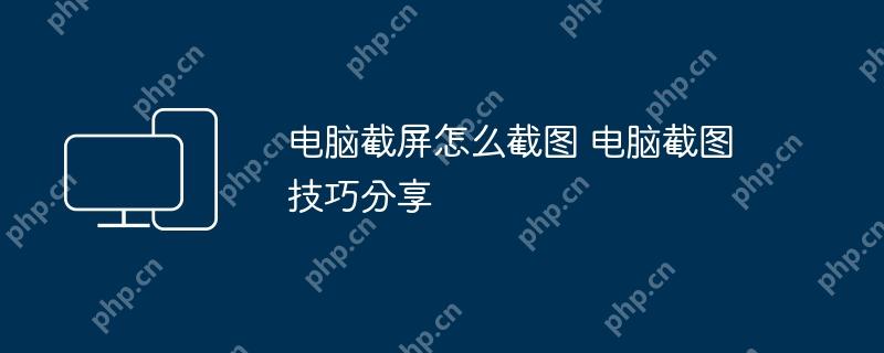 电脑截屏怎么截图 电脑截图技巧分享