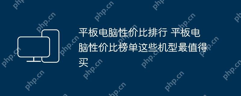 平板电脑性价比排行 平板电脑性价比榜单这些机型最值得买