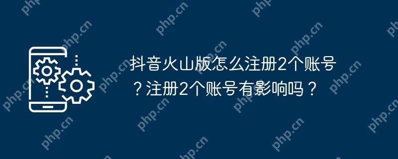 抖音火山版怎么注册2个账号？注册2个账号有影响吗？