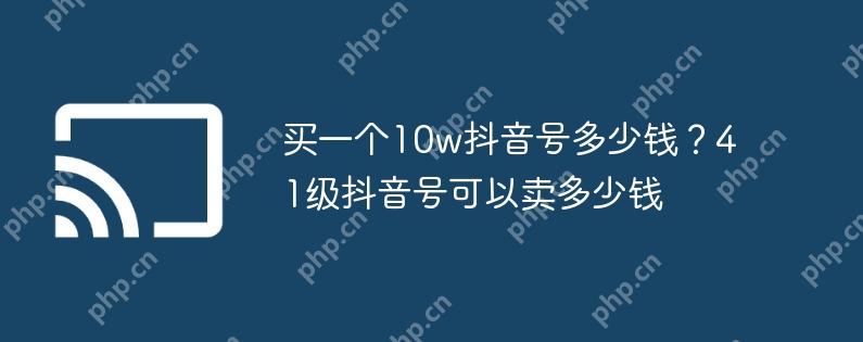买一个10w抖音号多少钱？41级抖音号可以卖多少钱