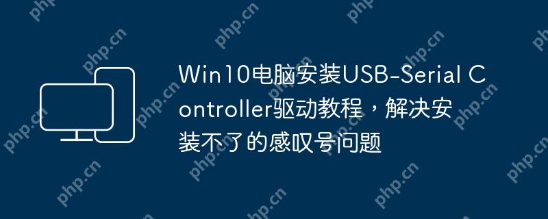 Win10电脑安装USB-Serial Controller驱动教程,解决安装不了的感叹号问题