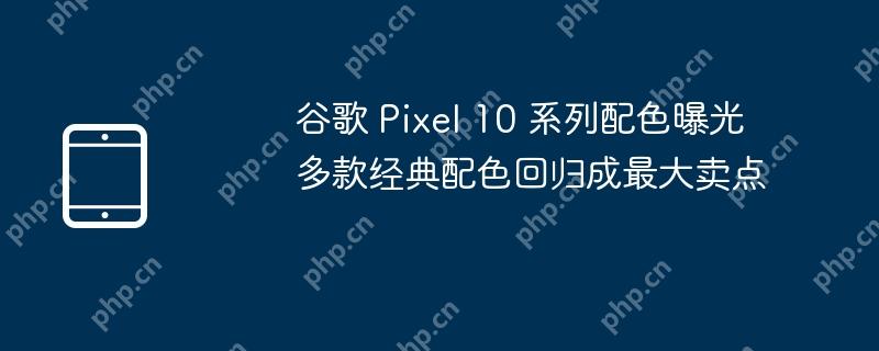 谷歌 Pixel 10 系列配色曝光 多款经典配色回归成最大卖点