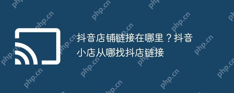 抖音店铺链接在哪里？抖音小店从哪找抖店链接