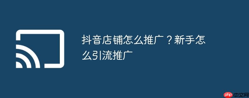 抖音店铺怎么推广？新手怎么引流推广