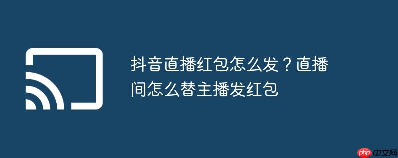 抖音直播红包怎么发？直播间怎么替主播发红包