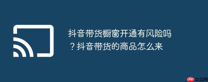 抖音带货橱窗开通有风险吗？抖音带货的商品怎么来