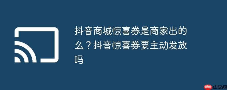 抖音商城惊喜券是商家出的么？抖音惊喜券要主动发放吗
