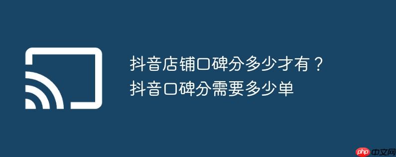 抖音店铺口碑分多少才有？抖音口碑分需要多少单