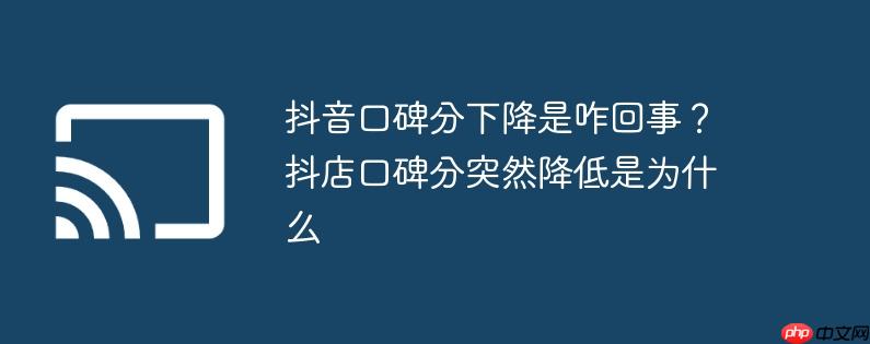 抖音口碑分下降是咋回事？抖店口碑分突然降低是为什么
