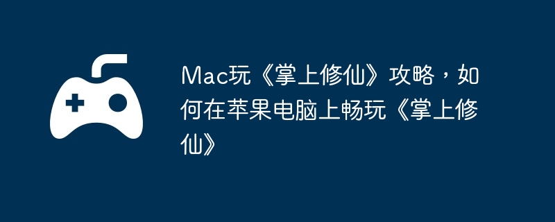 Mac玩《掌上修仙》攻略,如何在苹果电脑上畅玩《掌上修仙》