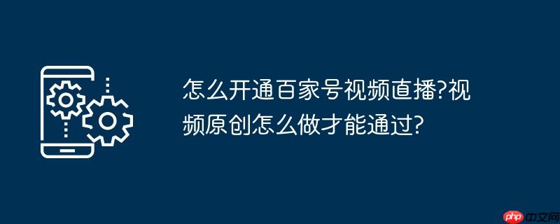 怎么开通百家号视频直播?视频原创怎么做才能通过?