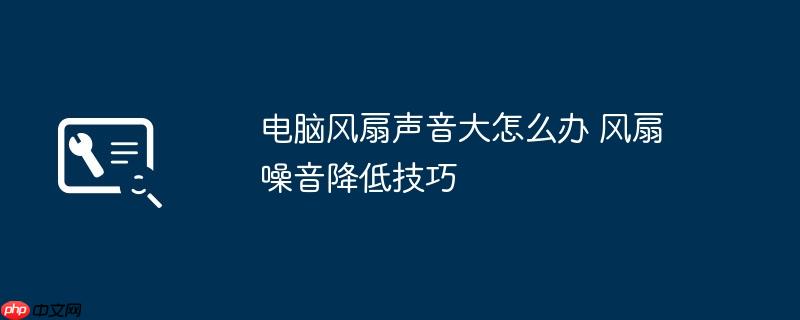 电脑风扇声音大怎么办 风扇噪音降低技巧