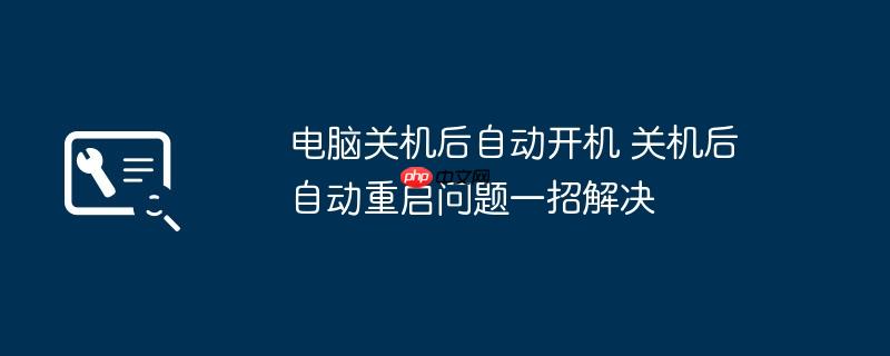 电脑关机后自动开机 关机后自动重启问题一招解决