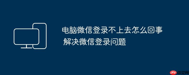 电脑微信登录不上去怎么回事 解决微信登录问题