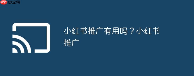小红书推广有用吗？小红书推广
