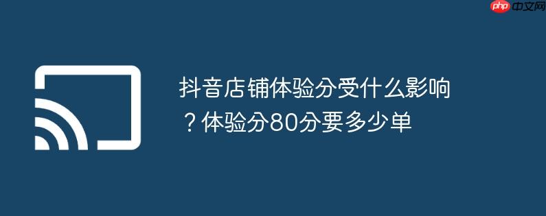 抖音店铺体验分受什么影响？体验分80分要多少单