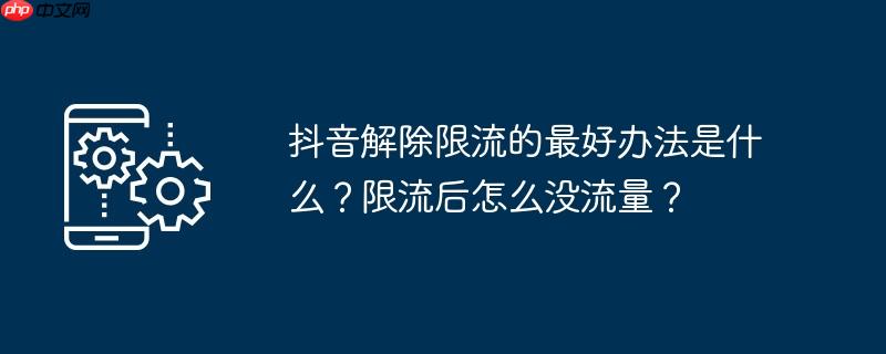抖音解除限流的最好办法是什么？限流后怎么没流量？