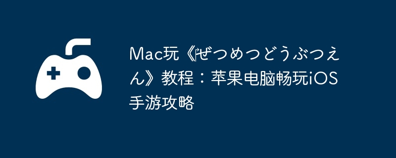 Mac玩《‎ぜつめつどうぶつえん》教程:苹果电脑畅玩iOS手游攻略