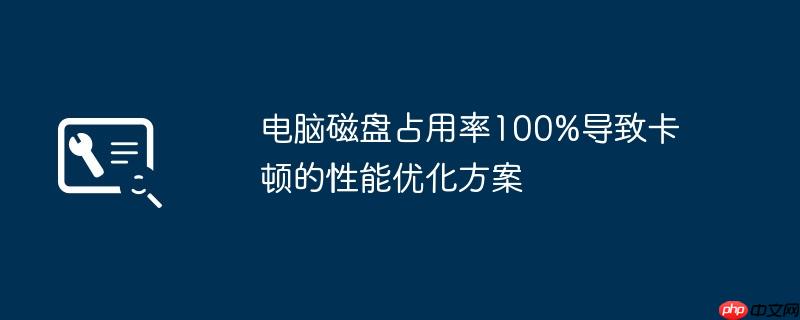 电脑磁盘占用率100%导致卡顿的性能优化方案