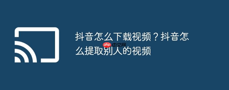 抖音怎么下载视频？抖音怎么提取别人的视频