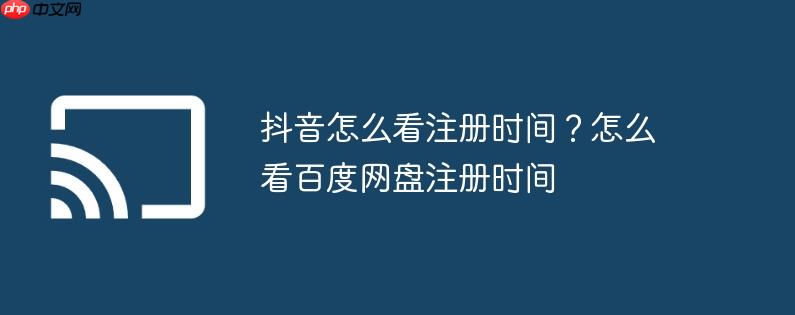 抖音怎么看注册时间？怎么看百度网盘注册时间