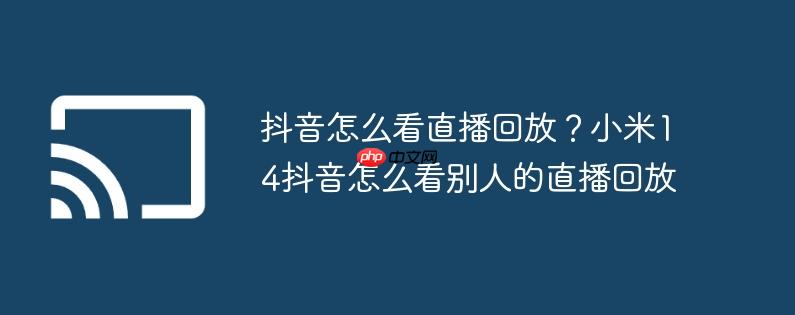 抖音怎么看直播回放？小米14抖音怎么看别人的直播回放