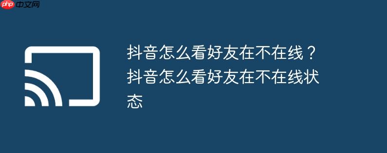 抖音怎么看好友在不在线？抖音怎么看好友在不在线状态