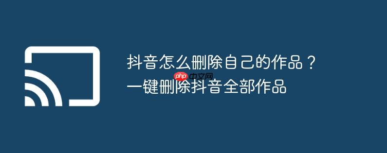 抖音怎么删除自己的作品？一键删除抖音全部作品