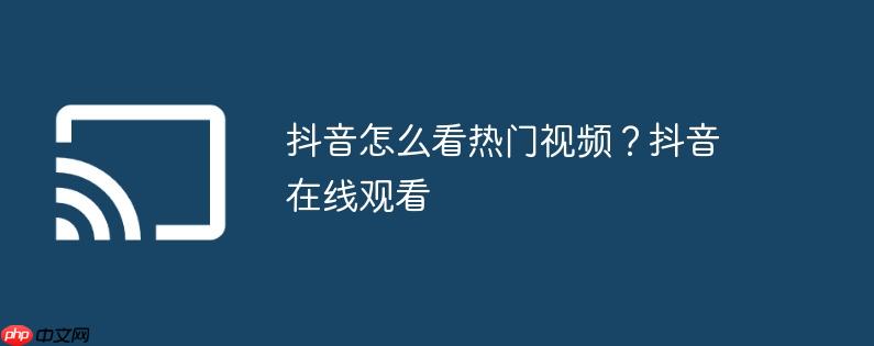抖音怎么看热门视频？抖音在线观看