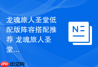 龙魂旅人圣堂低配版阵容搭配推荐 龙魂旅人圣堂阵容搭配攻略