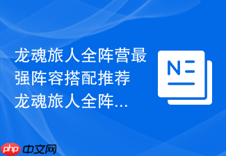 龙魂旅人全阵营最强阵容搭配推荐 龙魂旅人全阵营搭配攻略