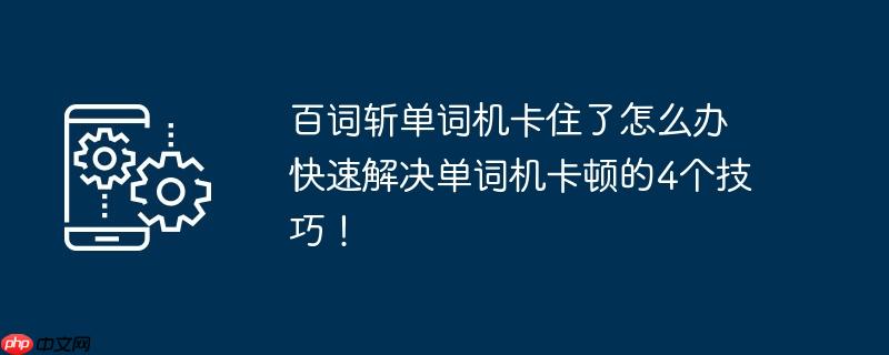 百词斩单词机卡住了怎么办 快速解决单词机卡顿的4个技巧!