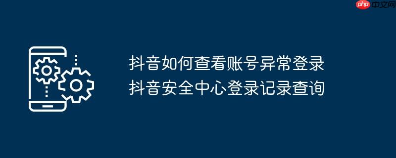 抖音如何查看账号异常登录 抖音安全中心登录记录查询