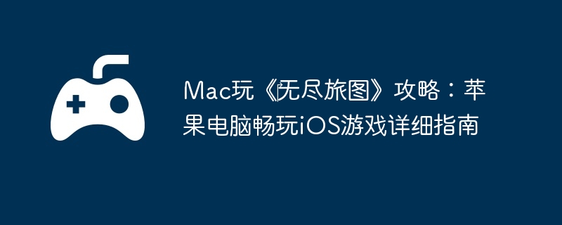 Mac玩《‎无尽旅图》攻略:苹果电脑畅玩iOS游戏详细指南