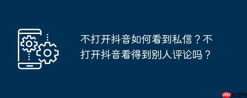 不打开抖音如何看到私信？不打开抖音看得到别人评论吗？