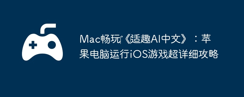 Mac畅玩‎《‎适趣AI中文》:苹果电脑运行iOS游戏超详细攻略