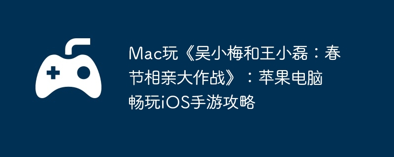 Mac玩《吴小梅和王小磊:春节相亲大作战》:苹果电脑畅玩iOS手游攻略