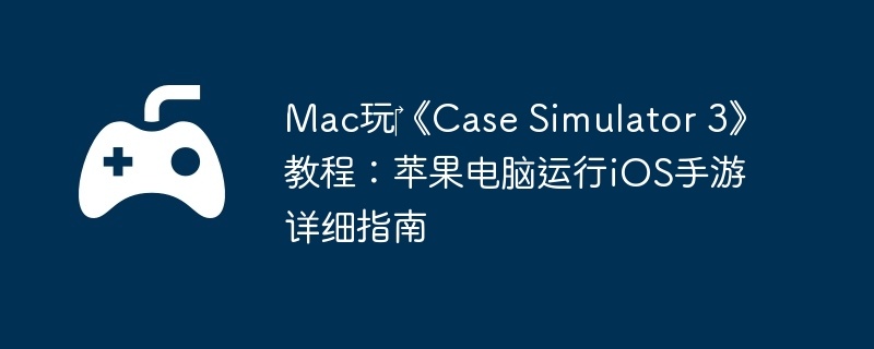 Mac玩‎《Case Simulator 3》教程:苹果电脑运行iOS手游详细指南