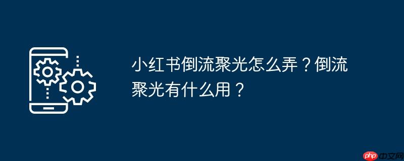 小红书倒流聚光怎么弄？倒流聚光有什么用？