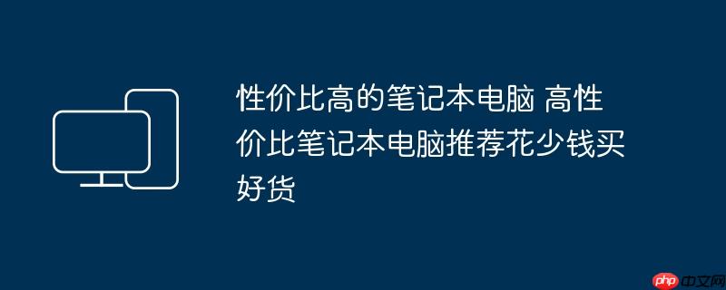 性价比高的笔记本电脑 高性价比笔记本电脑推荐花少钱买好货