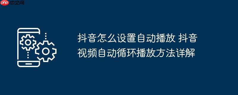 抖音怎么设置自动播放 抖音视频自动循环播放方法详解