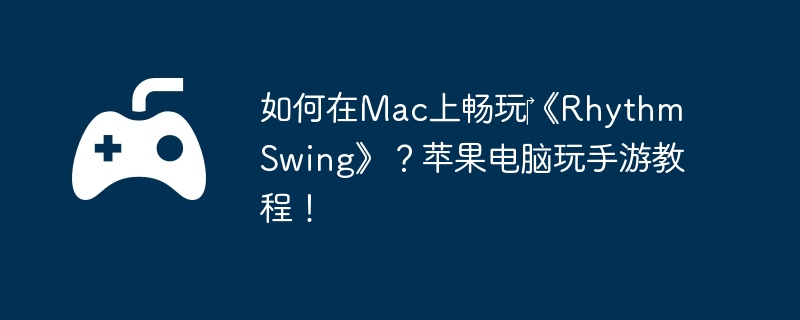 如何在Mac上畅玩‎《Rhythm Swing》？苹果电脑玩手游教程!