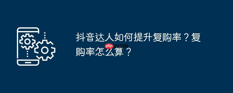 抖音达人如何提升复购率？复购率怎么算？